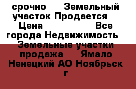 срочно!    Земельный участок!Продается! › Цена ­ 1 000 000 - Все города Недвижимость » Земельные участки продажа   . Ямало-Ненецкий АО,Ноябрьск г.